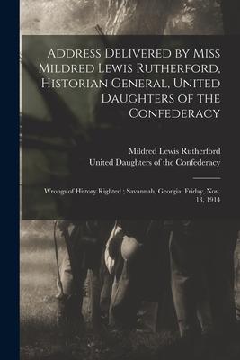 Address Delivered by Miss Mildred Lewis Rutherford Historian General United Daughters of the Confederacy: Wrongs of History Righted; Savannah Georg