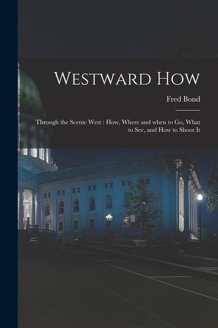 Westward How: Through the Scenic West: How Where and When to Go What to See and How to Shoot It