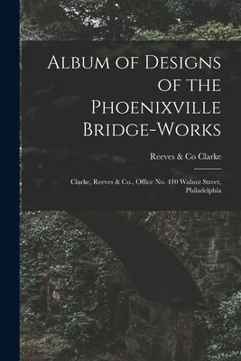 Album of s of the Phoenixville Bridge-works [microform]: Clarke Reeves & Co. Office No. 410 Walnut Street Philadelphia