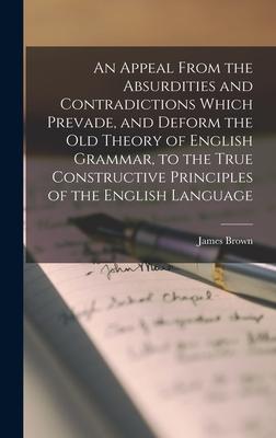 An Appeal From the Absurdities and Contradictions Which Prevade and Deform the Old Theory of English Grammar to the True Constructive Principles of the English Language