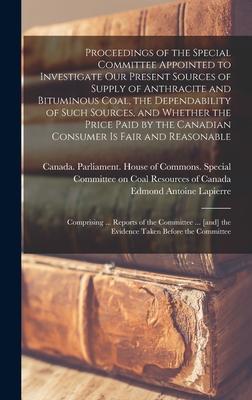Proceedings of the Special Committee Appointed to Investigate Our Present Sources of Supply of Anthracite and Bituminous Coal the Dependability of Such Sources and Whether the Price Paid by the Canadian Consumer is Fair and Reasonable