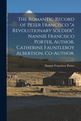 The Romantic Record of Peter Francisco a Revolutionary Soldier Nannie Francisco Porter Author Catherine Fauntleroy Albertson Co-author.