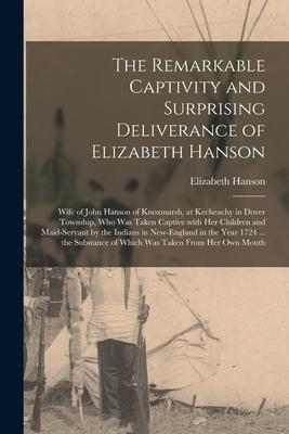 The Remarkable Captivity and Surprising Deliverance of Elizabeth Hanson [microform]: Wife of John Hanson of Knoxmarsh at Kecheachy in Dover Township