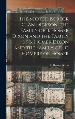 The Scotch Border Clan Dickson the Family of B. Homer Dixon and the Family of B. Homer Dixon and the Family of De Homere or Homer [microform]