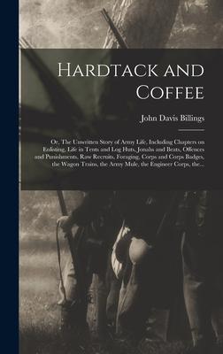 Hardtack and Coffee; or The Unwritten Story of Army Life Including Chapters on Enlisting Life in Tents and Log Huts Jonahs and Beats Offences and Punishments Raw Recruits Foraging Corps and Corps Badges the Wagon Trains the Army Mule The...