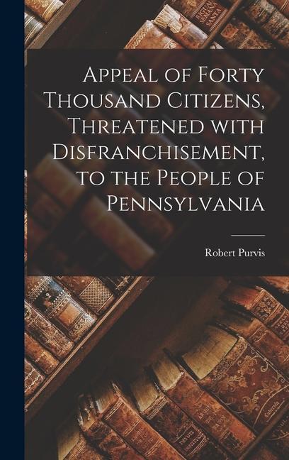 Appeal of Forty Thousand Citizens Threatened With Disfranchisement to the People of Pennsylvania