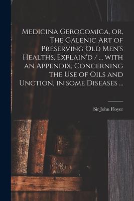 Medicina Gerocomica or The Galenic Art of Preserving Old Men‘s Healths Explain‘d / ... With an Appendix Concerning the Use of Oils and Unction in