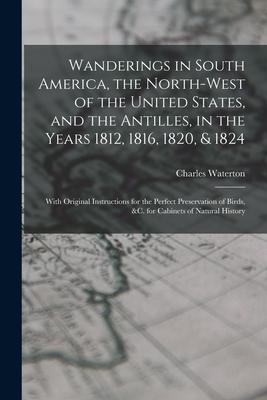 Wanderings in South America the North-west of the United States and the Antilles in the Years 1812 1816 1820 & 1824: With Original Instructions