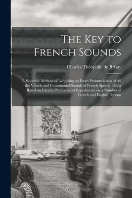 The Key to French Sounds [microform]: a Scientific Method of Acquiring an Exact Pronunciation of All the Vowels and Consonantal Sounds of French Speec