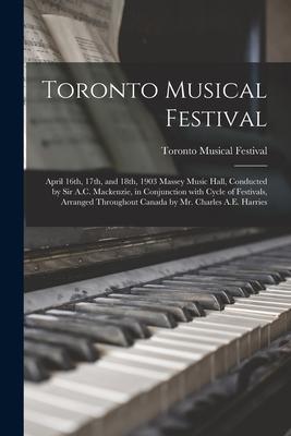 Toronto Musical Festival [microform]: April 16th 17th and 18th 1903 Massey Music Hall Conducted by Sir A.C. Mackenzie in Conjunction With Cycle o