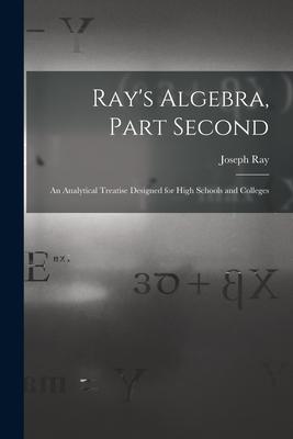 Ray‘s Algebra Part Second: an Analytical Treatise ed for High Schools and Colleges