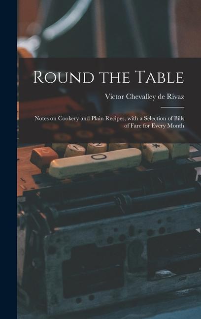Round the Table: Notes on Cookery and Plain Recipes With a Selection of Bills of Fare for Every Month