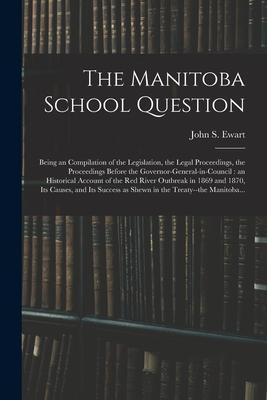 The Manitoba School Question [microform]: Being an Compilation of the Legislation the Legal Proceedings the Proceedings Before the Governor-general-