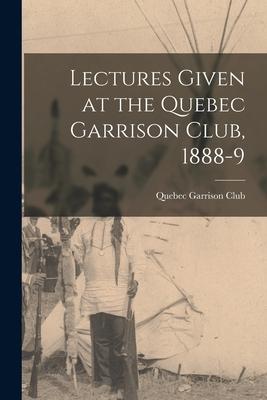 Lectures Given at the Quebec Garrison Club 1888-9 [microform]