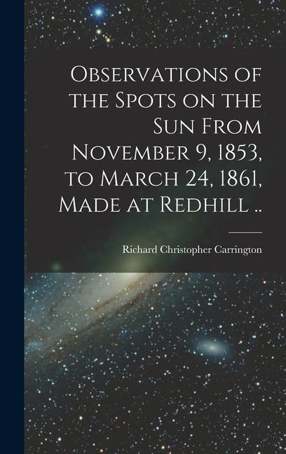 Observations of the Spots on the Sun From November 9 1853 to March 24 1861 Made at Redhill ..