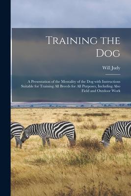 Training the Dog; a Presentation of the Mentality of the Dog With Instructions Suitable for Training All Breeds for All Purposes Including Also Field