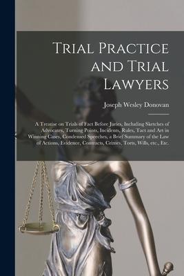 Trial Practice and Trial Lawyers: a Treatise on Trials of Fact Before Juries Including Sketches of Advocates Turning Points Incidents Rules Tact