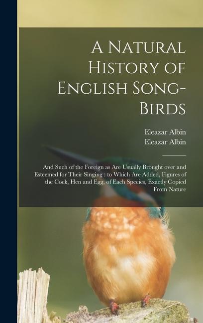 A Natural History of English Song-birds: and Such of the Foreign as Are Usually Brought Over and Esteemed for Their Singing: to Which Are Added Figur