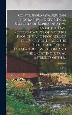 Contemporary American Biography. Biographical Sketches of Representative Men of the Day. Representatives of Modern Thought and Progress of the Pulpit the Press the Bench and Bar of Legislation Invention and the Great Industrial Interests of The...; 1