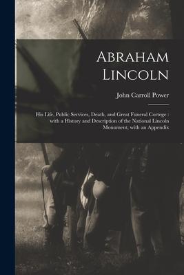 Abraham Lincoln: His Life Public Services Death and Great Funeral Cortege: With a History and Description of the National Lincoln Mo