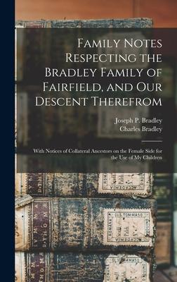 Family Notes Respecting the Bradley Family of Fairfield and Our Descent Therefrom: With Notices of Collateral Ancestors on the Female Side for the Us
