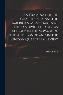 An Examination of Charges Against the American Missionaries at the Sandwich Islands as Alleged in the Voyage of the Ship Blonde and in the London Quar
