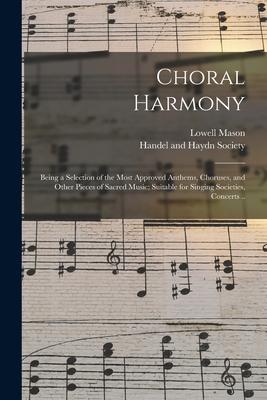 Choral Harmony; Being a Selection of the Most Approved Anthems Choruses and Other Pieces of Sacred Music; Suitable for Singing Societies Concerts .