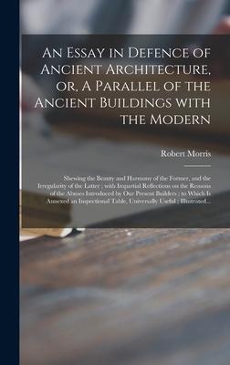 An Essay in Defence of Ancient Architecture or A Parallel of the Ancient Buildings With the Modern: Shewing the Beauty and Harmony of the Former an