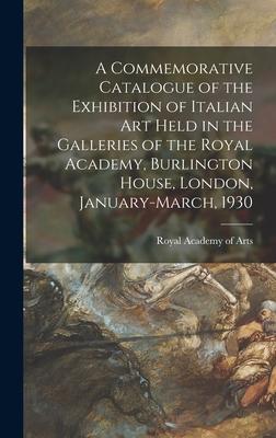 A Commemorative Catalogue of the Exhibition of Italian Art Held in the Galleries of the Royal Academy Burlington House London January-March 1930