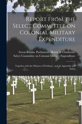 Report From the Select Committee on Colonial Military Expenditure [microform]: Together With the Minutes of Evidence and an Appendix and Index