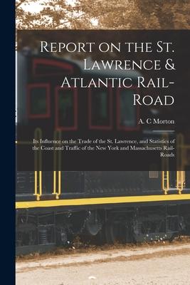 Report on the St. Lawrence & Atlantic Rail-road [microform]: Its Influence on the Trade of the St. Lawrence and Statistics of the Coast and Traffic o