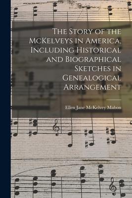 The Story of the McKelveys in America Including Historical and Biographical Sketches in Genealogical Arrangement