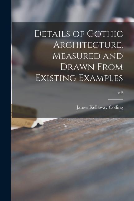 Details of Gothic Architecture Measured and Drawn From Existing Examples; v.2