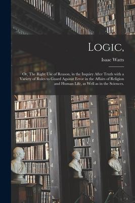 Logic: or The Right Use of Reason in the Inquiry After Truth With a Variety of Rules to Guard Against Error in the Affairs