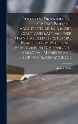 Rules for Drawing the Several Parts of Architecture in a More Exact and Easy Manner Than Has Been Heretofore Practised by Which All Fractions in Dividing the Principal Members and Their Parts Are Avoided