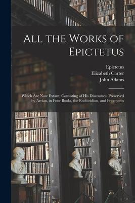 All the Works of Epictetus: Which Are Now Extant; Consisting of His Discourses Preserved by Arrian in Four Books the Enchiridion and Fragments