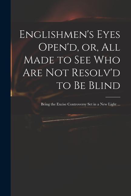 Englishmen‘s Eyes Open‘d or All Made to See Who Are Not Resolv‘d to Be Blind: Being the Excise Controversy Set in a New Light ...