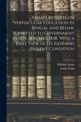 Adam‘s Reports on Vernacular Education in Bengal and Behar Submitted to Government in 1835 1836 and 1838. With a Brief View of Its Past and Present Condition