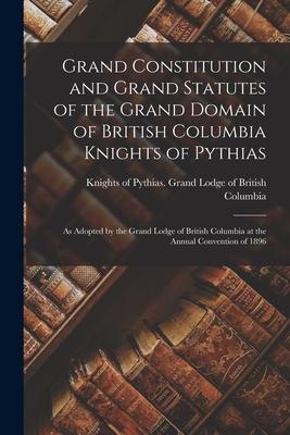 Grand Constitution and Grand Statutes of the Grand Domain of British Columbia Knights of Pythias [microform]: as Adopted by the Grand Lodge of British