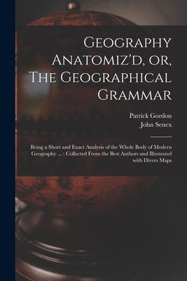 Geography Anatomiz‘d or The Geographical Grammar: Being a Short and Exact Analysis of the Whole Body of Modern Geography ...: Collected From the Bes