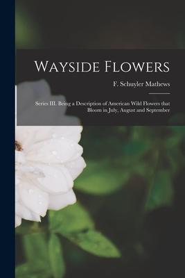 Wayside Flowers [microform]: Series III. Being a Description of American Wild Flowers That Bloom in July August and September