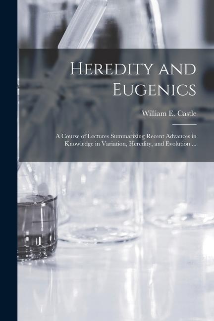 Heredity and Eugenics: a Course of Lectures Summarizing Recent Advances in Knowledge in Variation Heredity and Evolution ...