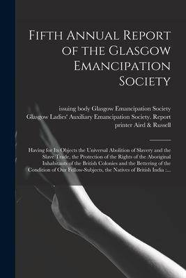 Fifth Annual Report of the Glasgow Emancipation Society: Having for Its Objects the Universal Abolition of Slavery and the Slave Trade the Protection