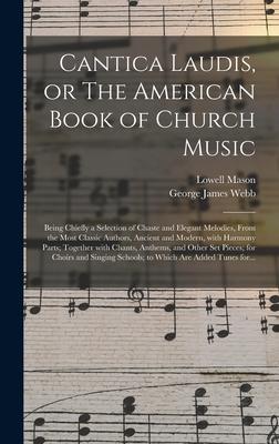 Cantica Laudis or The American Book of Church Music: Being Chiefly a Selection of Chaste and Elegant Melodies From the Most Classic Authors Ancient