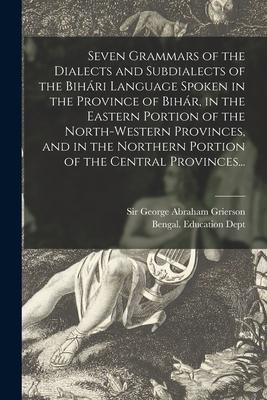 Seven Grammars of the Dialects and Subdialects of the Bihári Language Spoken in the Province of Bihár in the Eastern Portion of the North