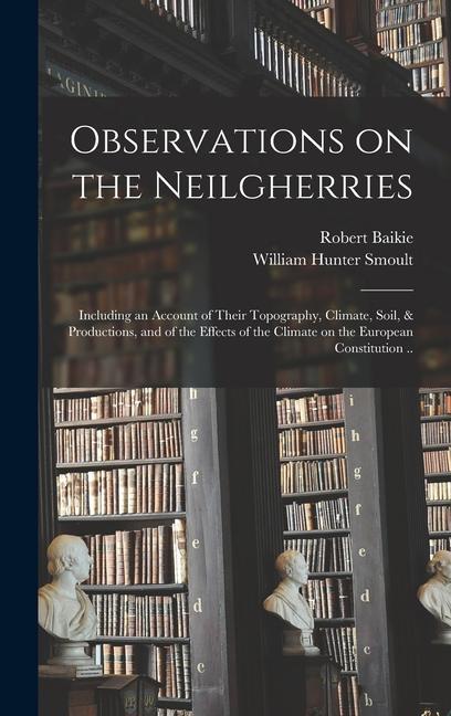 Observations on the Neilgherries; Including an Account of Their Topography Climate Soil & Productions and of the Effects of the Climate on the Eur