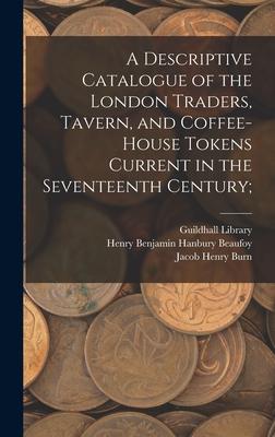 A Descriptive Catalogue of the London Traders Tavern and Coffee-house Tokens Current in the Seventeenth Century;