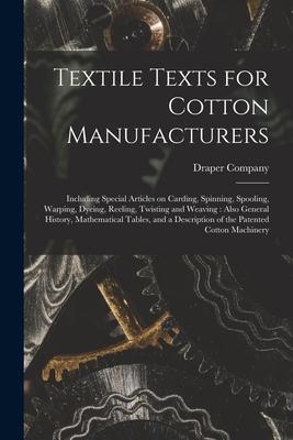 Textile Texts for Cotton Manufacturers: Including Special Articles on Carding Spinning Spooling Warping Dyeing Reeling Twisting and Weaving: Als