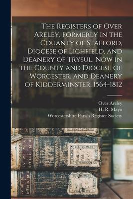 The Registers of Over Areley Formerly in the Couanty of Stafford Diocese of Lichfield and Deanery of Trysul Now in the County and Diocese of Worce