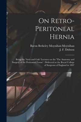 On Retro-peritoneal Hernia: Being the ‘Arris and Gale‘ Lectures on the ‘The Anatomy and Surgery of the Peritoneal Fossae‘: Delivered at the Royal